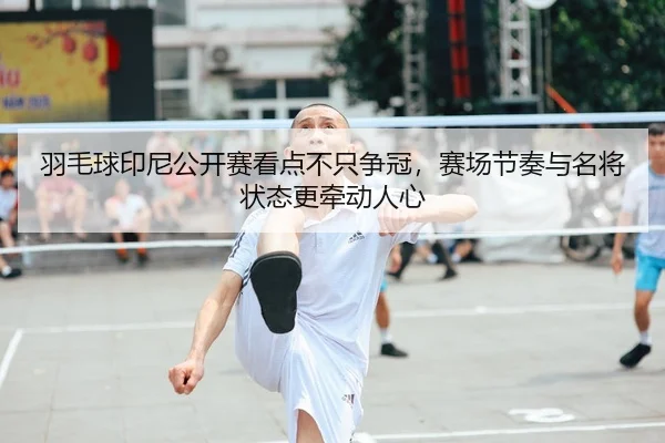 羽毛球印尼公开赛看点不只争冠，赛场节奏与名将状态更牵动人心